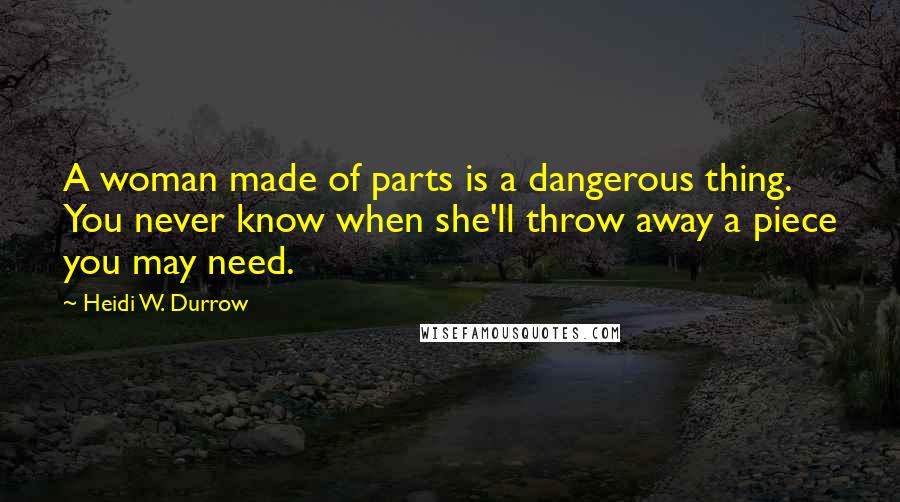 Heidi W. Durrow Quotes: A woman made of parts is a dangerous thing. You never know when she'll throw away a piece you may need.