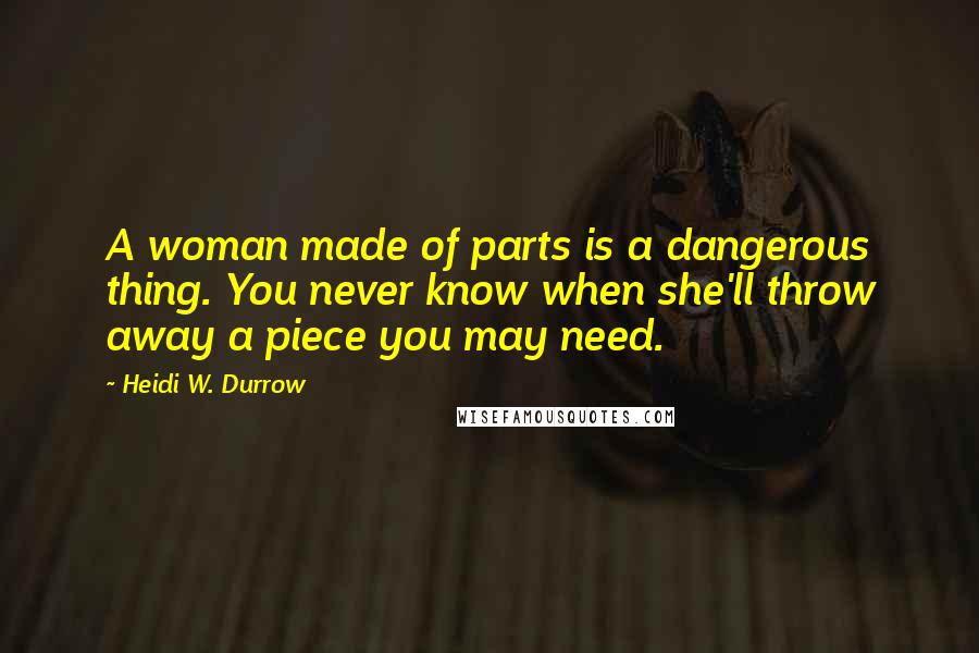 Heidi W. Durrow Quotes: A woman made of parts is a dangerous thing. You never know when she'll throw away a piece you may need.