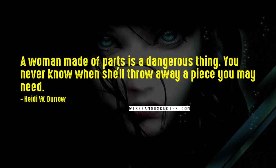 Heidi W. Durrow Quotes: A woman made of parts is a dangerous thing. You never know when she'll throw away a piece you may need.