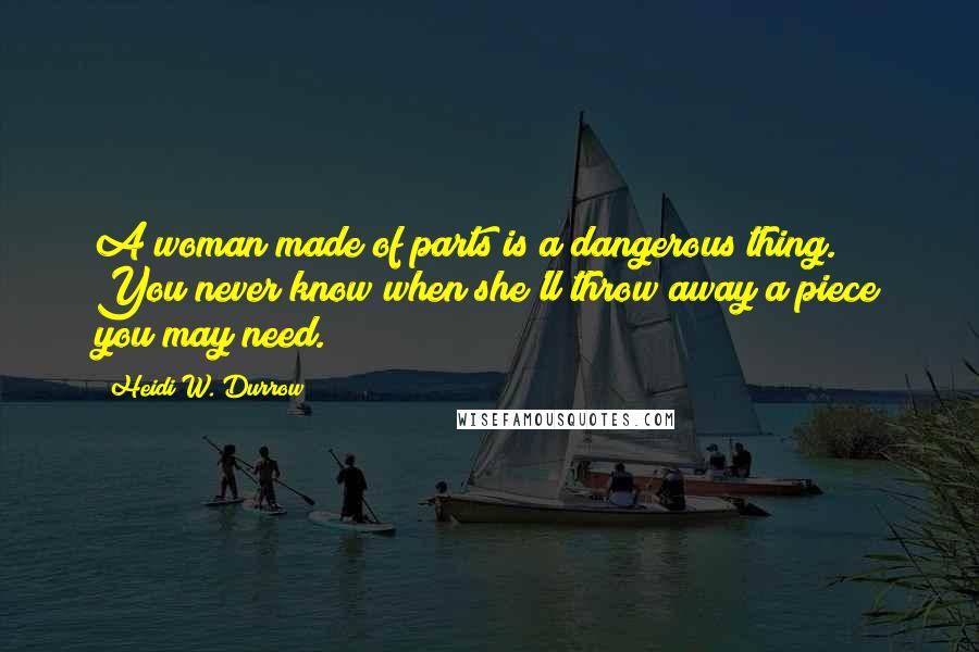 Heidi W. Durrow Quotes: A woman made of parts is a dangerous thing. You never know when she'll throw away a piece you may need.