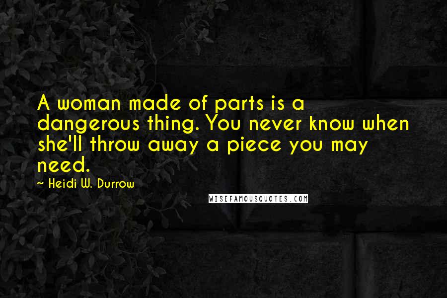 Heidi W. Durrow Quotes: A woman made of parts is a dangerous thing. You never know when she'll throw away a piece you may need.