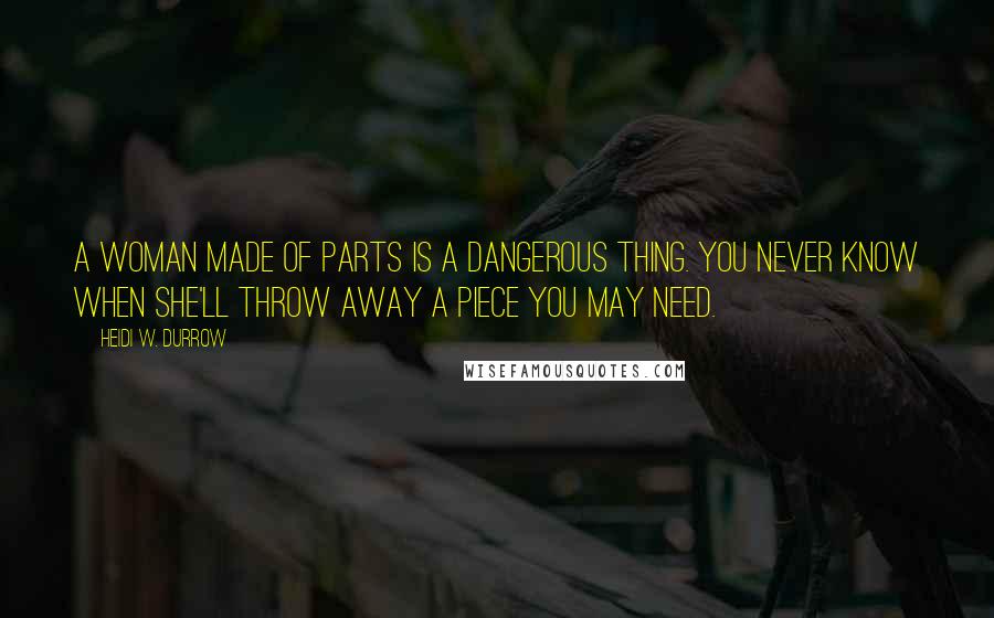 Heidi W. Durrow Quotes: A woman made of parts is a dangerous thing. You never know when she'll throw away a piece you may need.