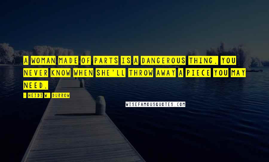 Heidi W. Durrow Quotes: A woman made of parts is a dangerous thing. You never know when she'll throw away a piece you may need.