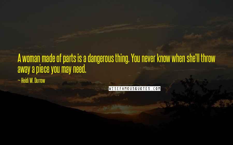 Heidi W. Durrow Quotes: A woman made of parts is a dangerous thing. You never know when she'll throw away a piece you may need.