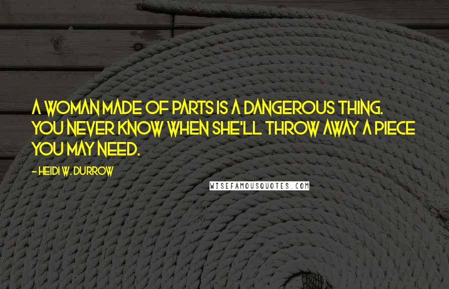 Heidi W. Durrow Quotes: A woman made of parts is a dangerous thing. You never know when she'll throw away a piece you may need.