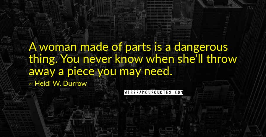 Heidi W. Durrow Quotes: A woman made of parts is a dangerous thing. You never know when she'll throw away a piece you may need.