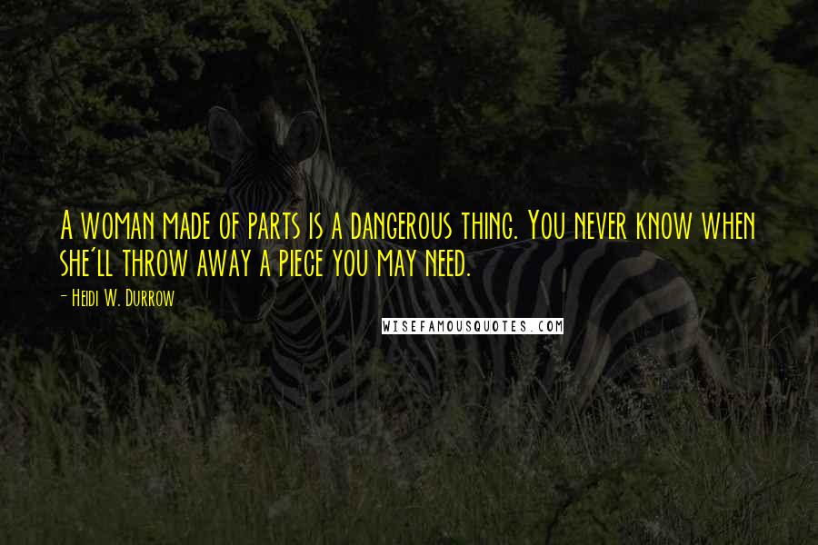 Heidi W. Durrow Quotes: A woman made of parts is a dangerous thing. You never know when she'll throw away a piece you may need.