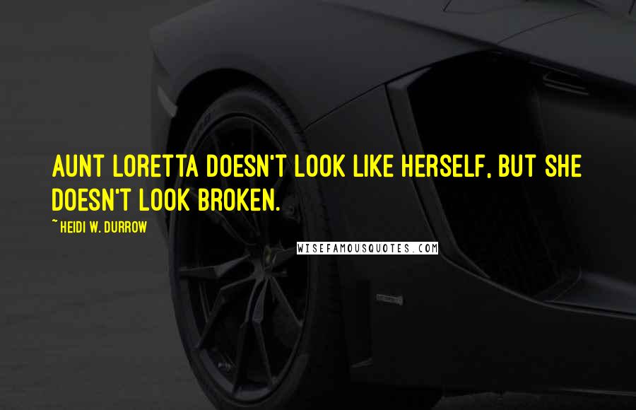 Heidi W. Durrow Quotes: Aunt Loretta doesn't look like herself, but she doesn't look broken.