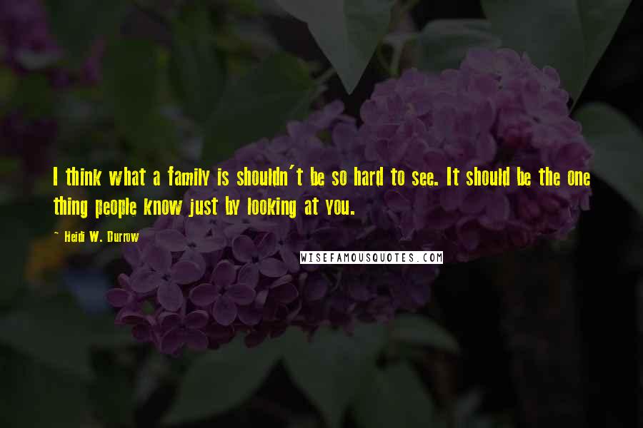 Heidi W. Durrow Quotes: I think what a family is shouldn't be so hard to see. It should be the one thing people know just by looking at you.