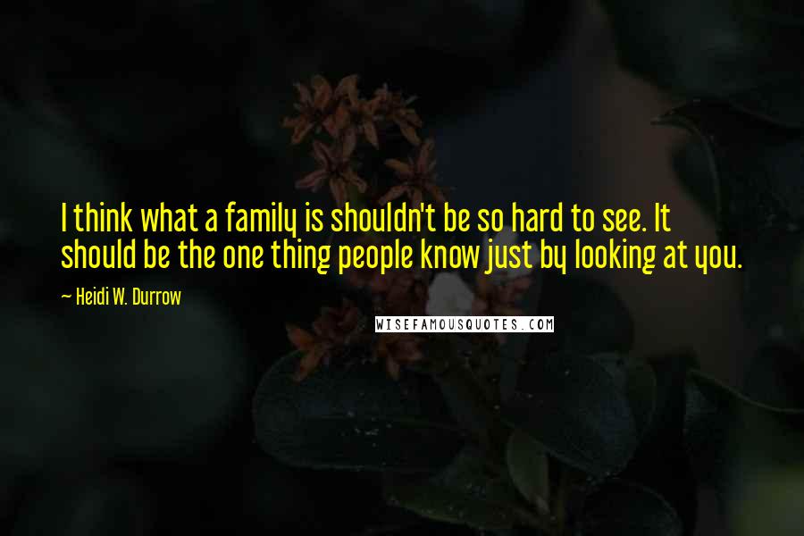 Heidi W. Durrow Quotes: I think what a family is shouldn't be so hard to see. It should be the one thing people know just by looking at you.