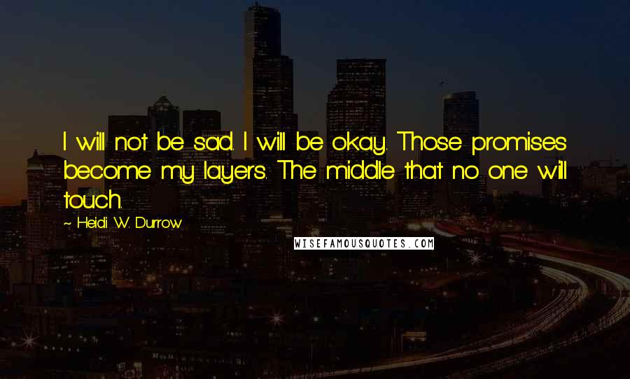 Heidi W. Durrow Quotes: I will not be sad. I will be okay. Those promises become my layers. The middle that no one will touch.