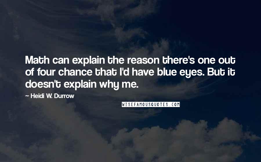 Heidi W. Durrow Quotes: Math can explain the reason there's one out of four chance that I'd have blue eyes. But it doesn't explain why me.