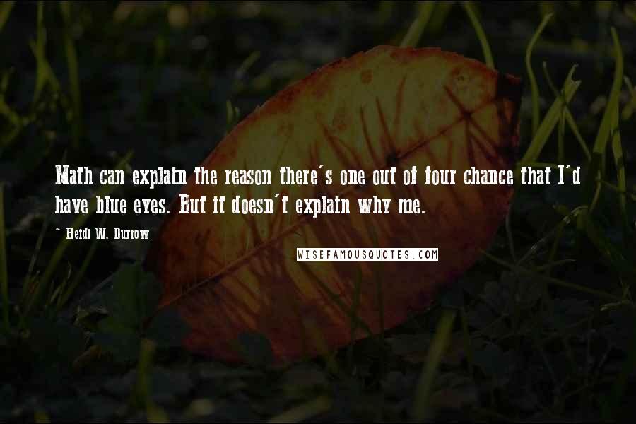 Heidi W. Durrow Quotes: Math can explain the reason there's one out of four chance that I'd have blue eyes. But it doesn't explain why me.
