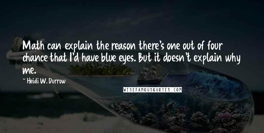 Heidi W. Durrow Quotes: Math can explain the reason there's one out of four chance that I'd have blue eyes. But it doesn't explain why me.