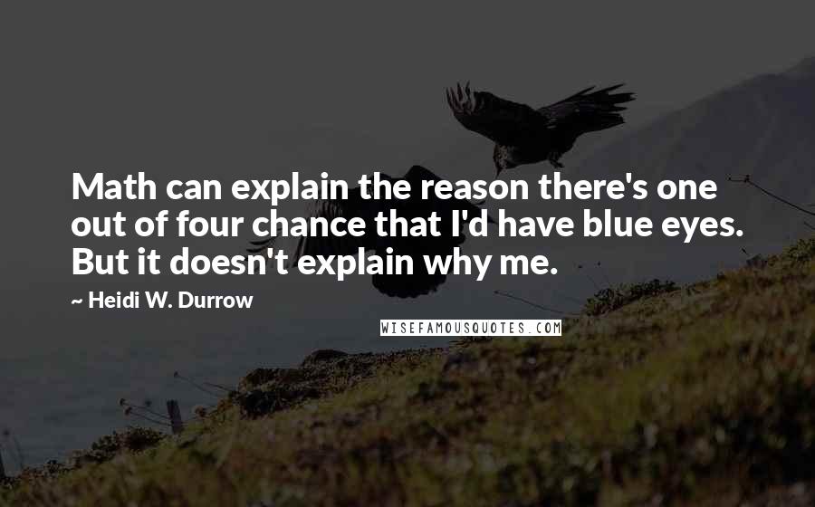 Heidi W. Durrow Quotes: Math can explain the reason there's one out of four chance that I'd have blue eyes. But it doesn't explain why me.