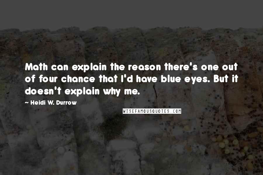 Heidi W. Durrow Quotes: Math can explain the reason there's one out of four chance that I'd have blue eyes. But it doesn't explain why me.