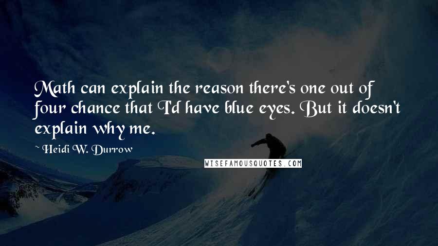 Heidi W. Durrow Quotes: Math can explain the reason there's one out of four chance that I'd have blue eyes. But it doesn't explain why me.