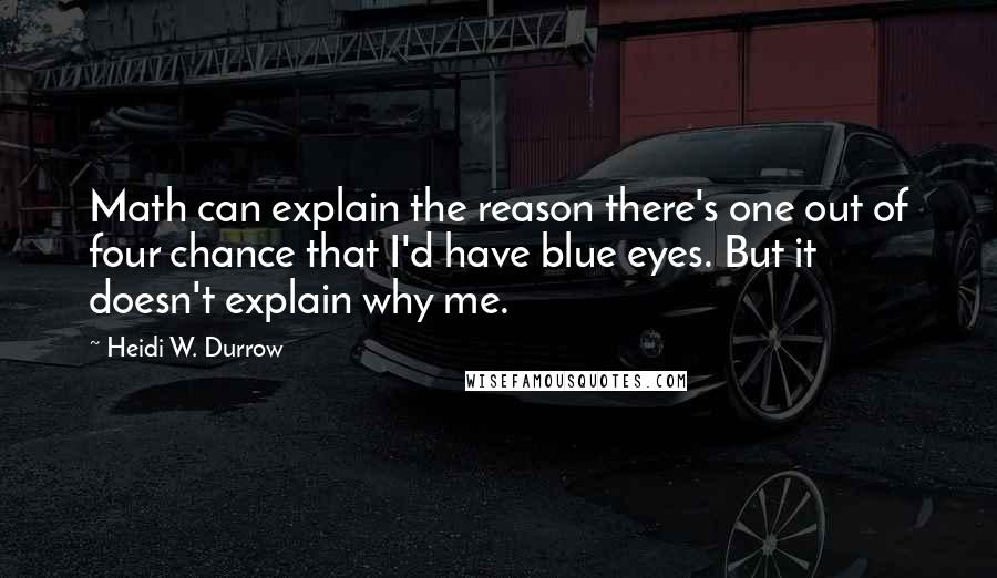 Heidi W. Durrow Quotes: Math can explain the reason there's one out of four chance that I'd have blue eyes. But it doesn't explain why me.