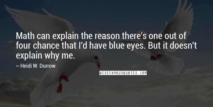 Heidi W. Durrow Quotes: Math can explain the reason there's one out of four chance that I'd have blue eyes. But it doesn't explain why me.