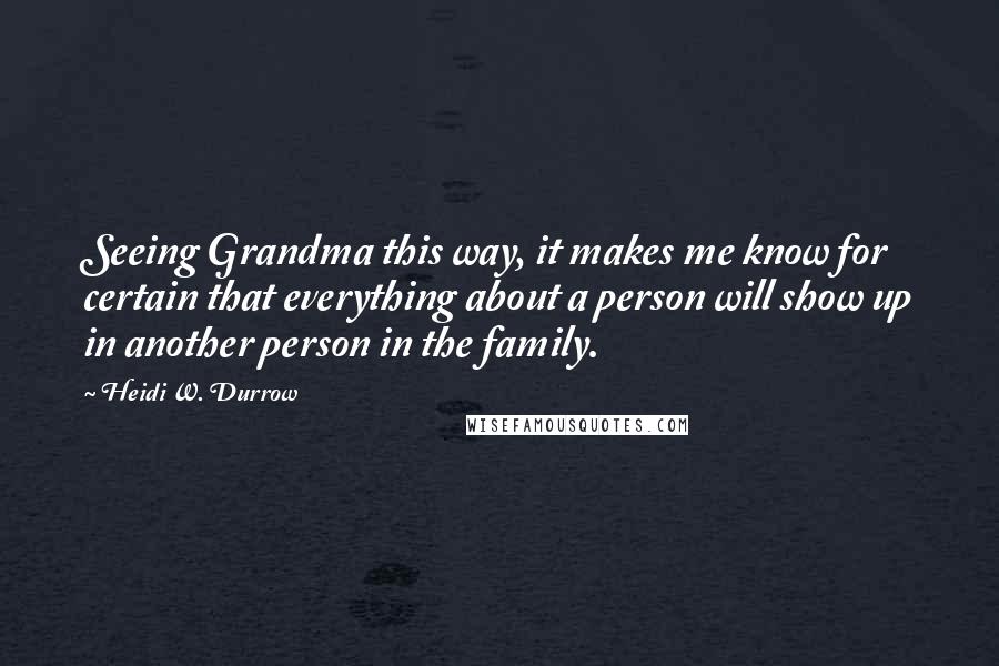 Heidi W. Durrow Quotes: Seeing Grandma this way, it makes me know for certain that everything about a person will show up in another person in the family.