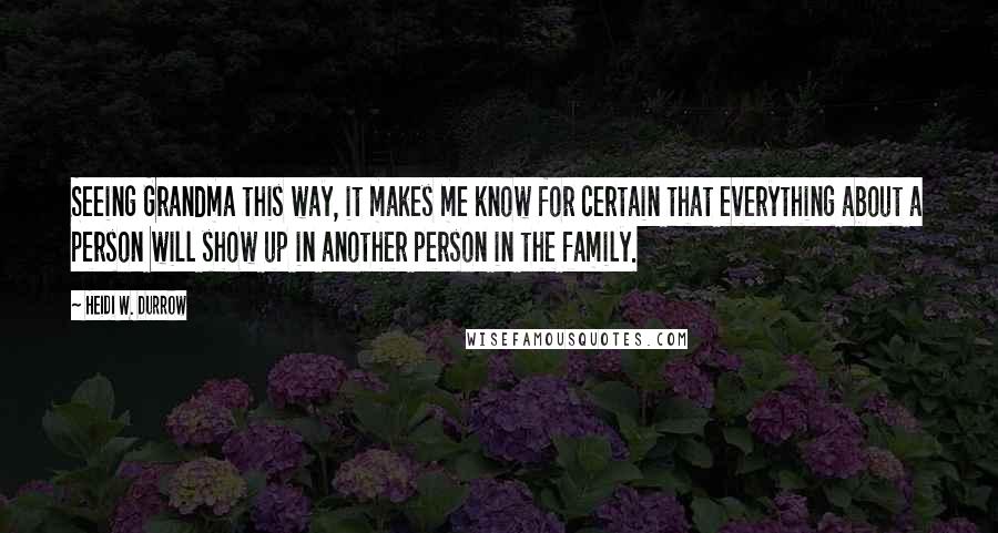 Heidi W. Durrow Quotes: Seeing Grandma this way, it makes me know for certain that everything about a person will show up in another person in the family.