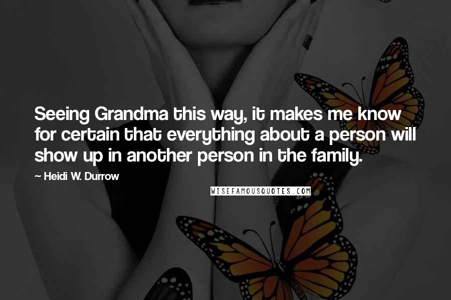 Heidi W. Durrow Quotes: Seeing Grandma this way, it makes me know for certain that everything about a person will show up in another person in the family.