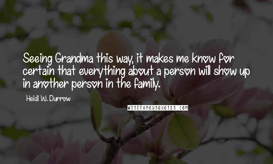 Heidi W. Durrow Quotes: Seeing Grandma this way, it makes me know for certain that everything about a person will show up in another person in the family.