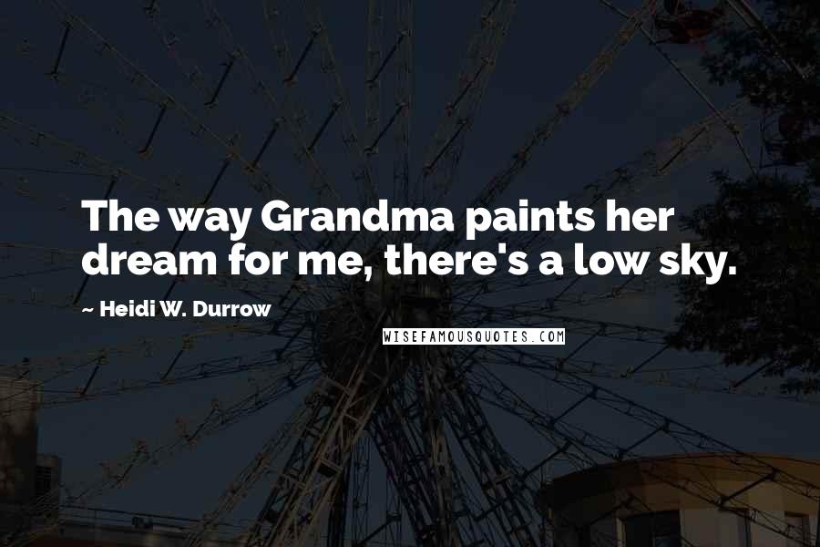 Heidi W. Durrow Quotes: The way Grandma paints her dream for me, there's a low sky.