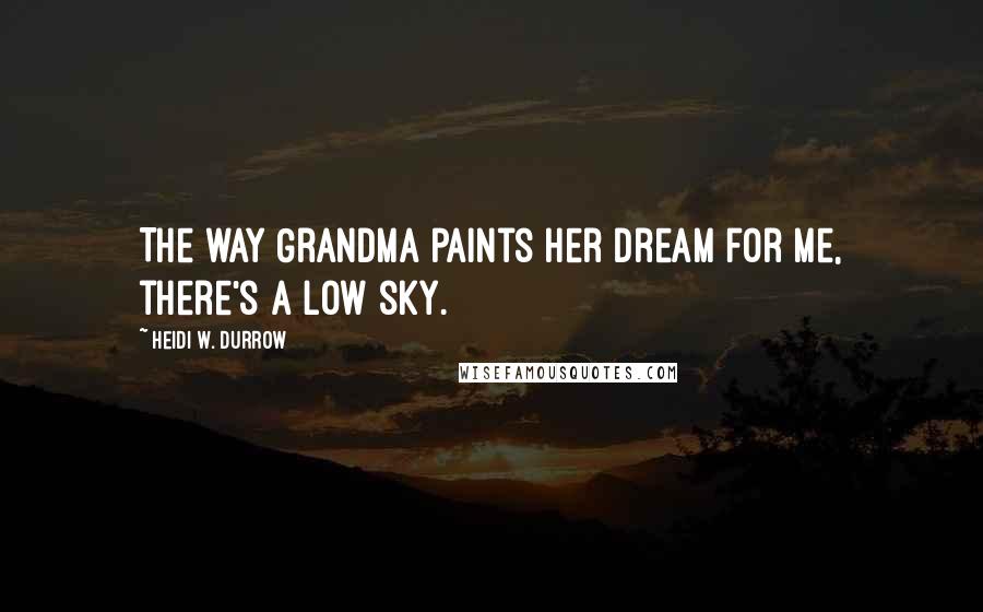 Heidi W. Durrow Quotes: The way Grandma paints her dream for me, there's a low sky.