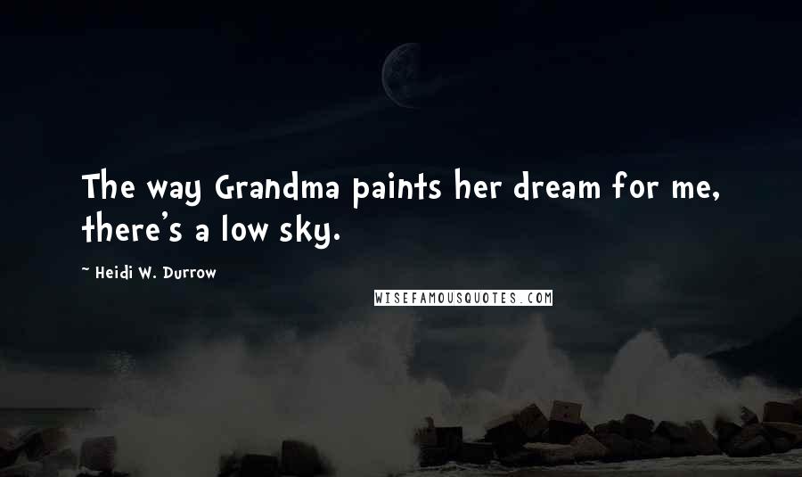 Heidi W. Durrow Quotes: The way Grandma paints her dream for me, there's a low sky.