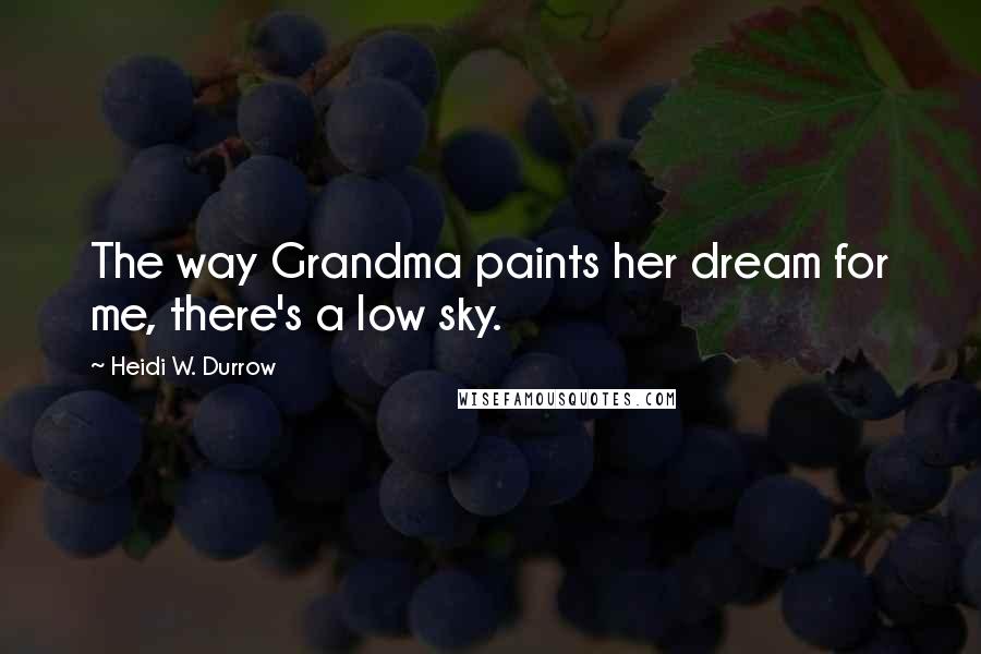 Heidi W. Durrow Quotes: The way Grandma paints her dream for me, there's a low sky.