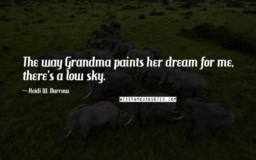 Heidi W. Durrow Quotes: The way Grandma paints her dream for me, there's a low sky.