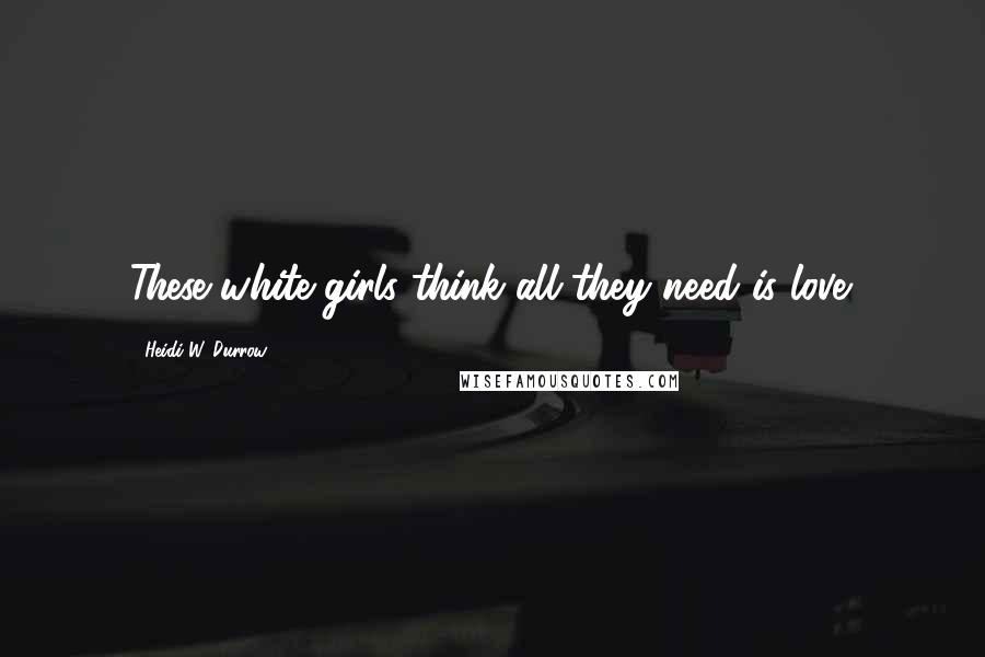 Heidi W. Durrow Quotes: These white girls think all they need is love.