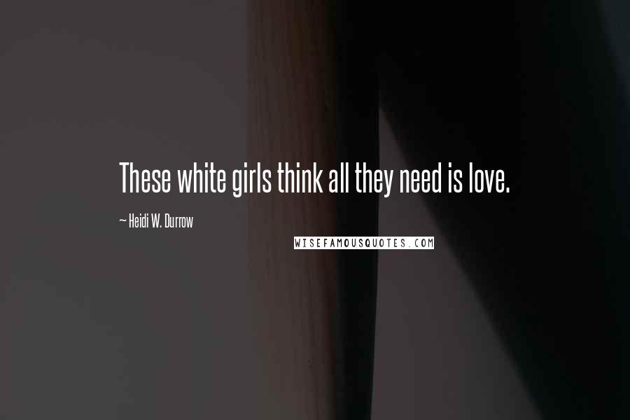 Heidi W. Durrow Quotes: These white girls think all they need is love.