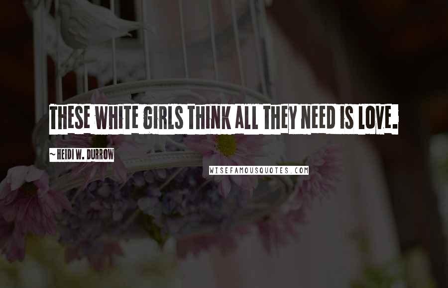 Heidi W. Durrow Quotes: These white girls think all they need is love.