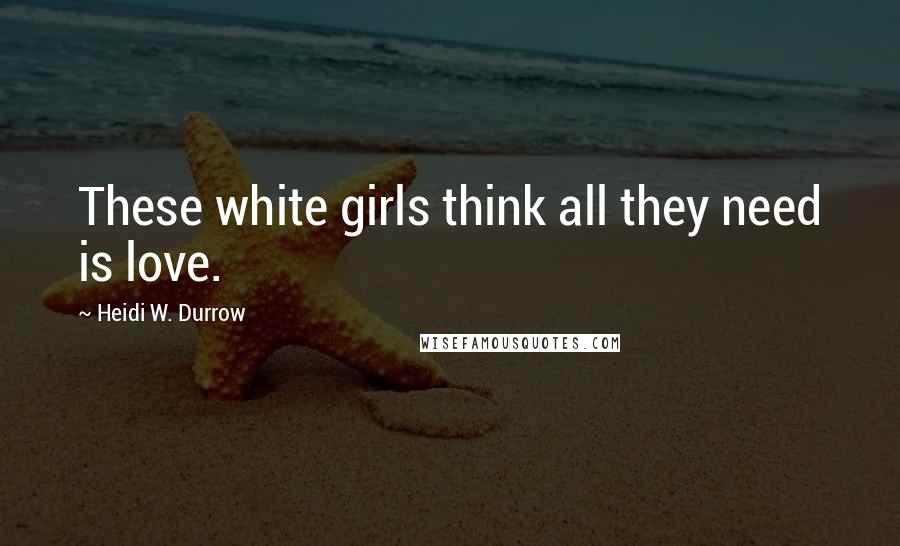 Heidi W. Durrow Quotes: These white girls think all they need is love.
