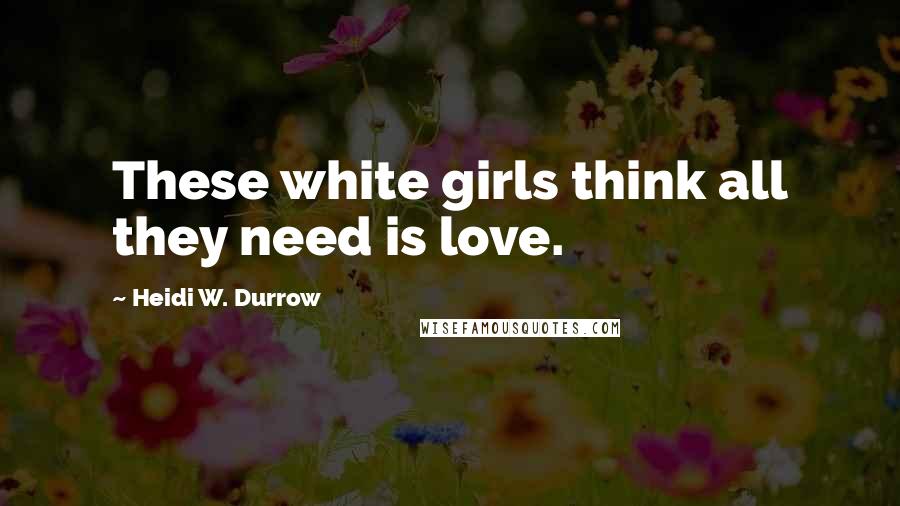 Heidi W. Durrow Quotes: These white girls think all they need is love.