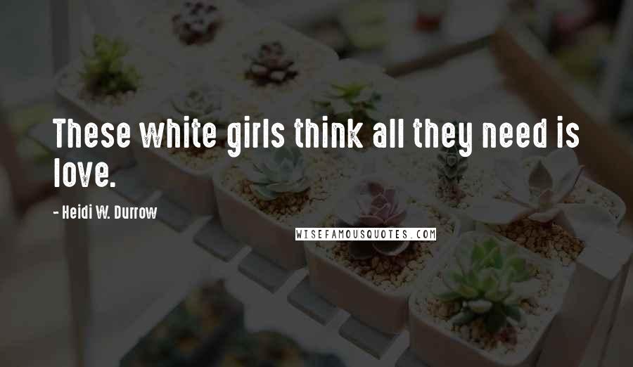 Heidi W. Durrow Quotes: These white girls think all they need is love.