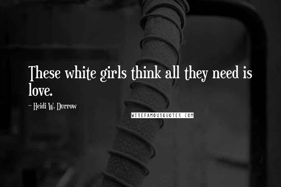 Heidi W. Durrow Quotes: These white girls think all they need is love.