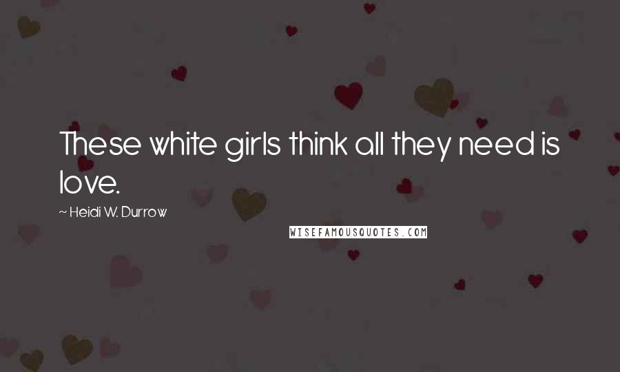 Heidi W. Durrow Quotes: These white girls think all they need is love.