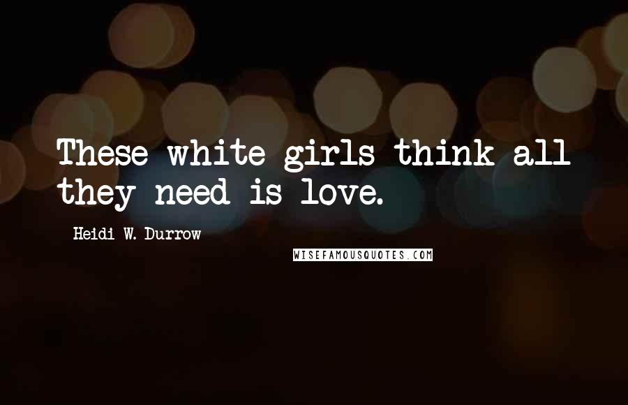 Heidi W. Durrow Quotes: These white girls think all they need is love.