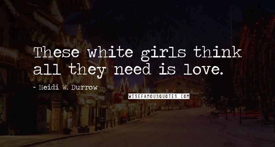 Heidi W. Durrow Quotes: These white girls think all they need is love.