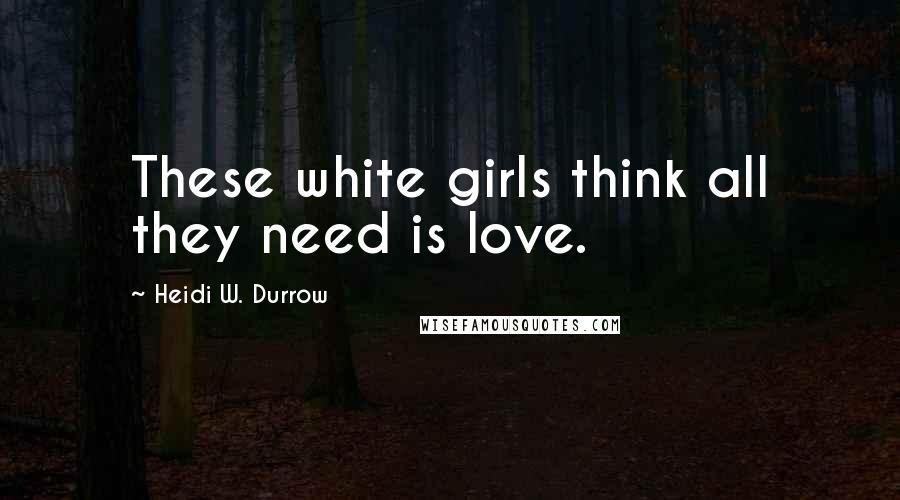 Heidi W. Durrow Quotes: These white girls think all they need is love.