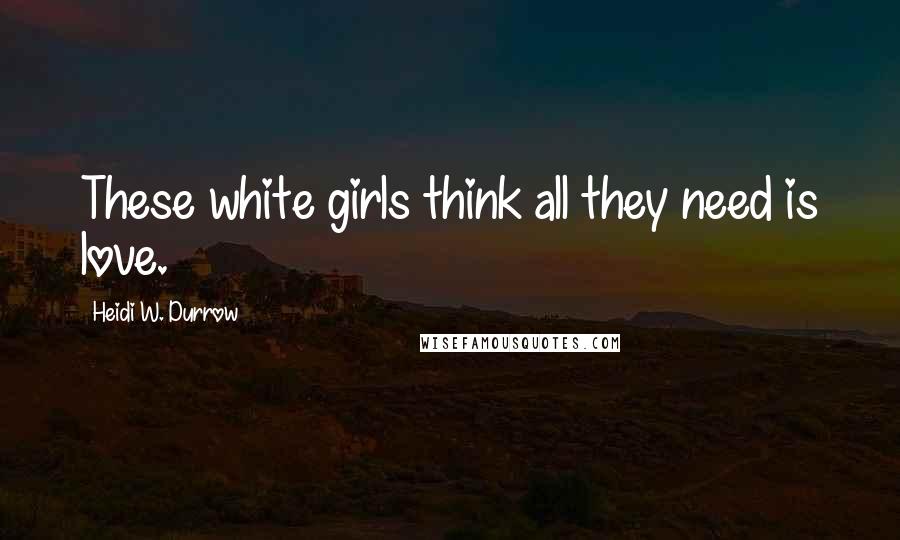 Heidi W. Durrow Quotes: These white girls think all they need is love.