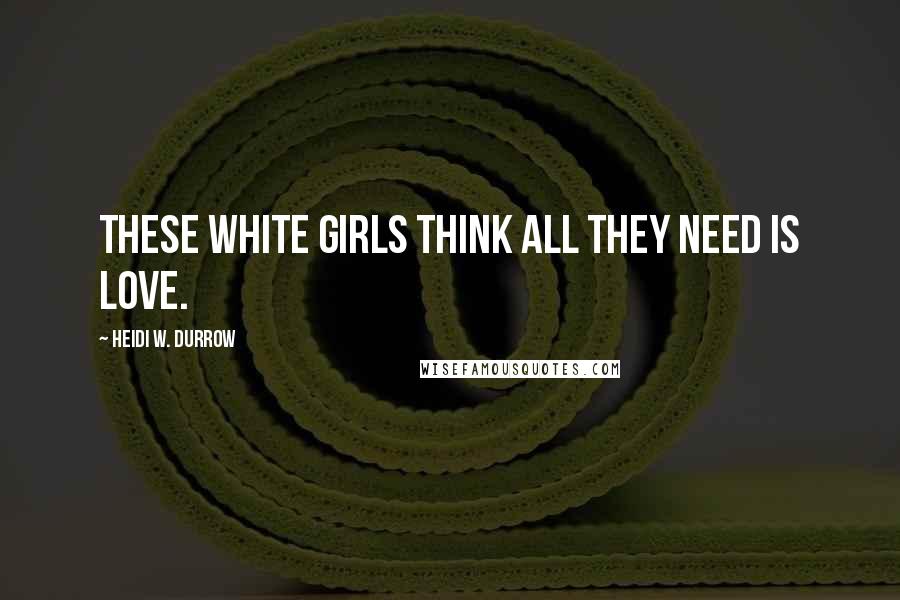 Heidi W. Durrow Quotes: These white girls think all they need is love.