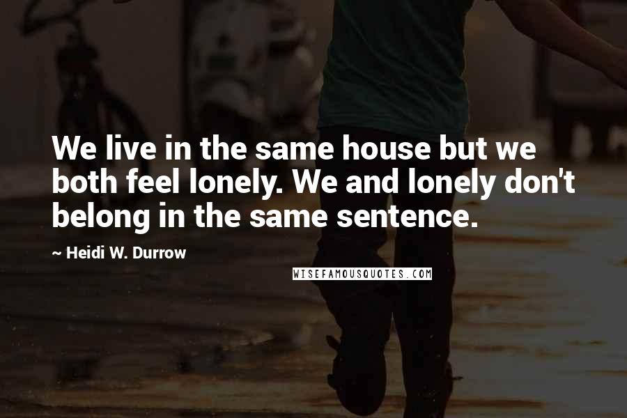 Heidi W. Durrow Quotes: We live in the same house but we both feel lonely. We and lonely don't belong in the same sentence.