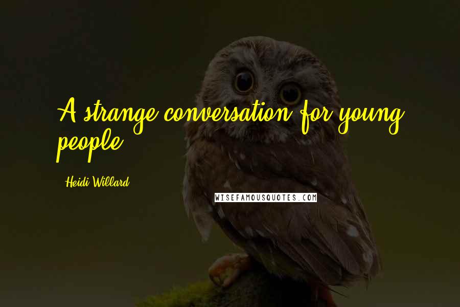 Heidi Willard Quotes: A strange conversation for young people.
