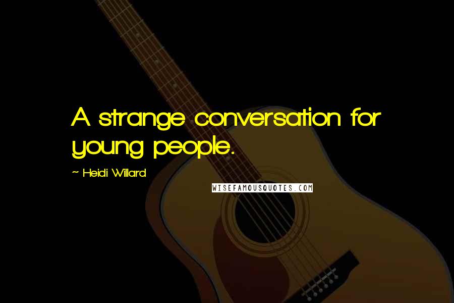 Heidi Willard Quotes: A strange conversation for young people.