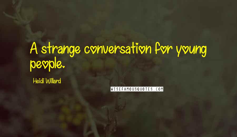 Heidi Willard Quotes: A strange conversation for young people.
