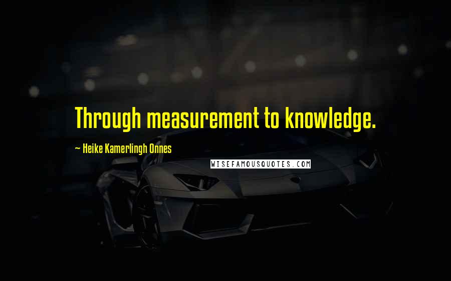 Heike Kamerlingh Onnes Quotes: Through measurement to knowledge.